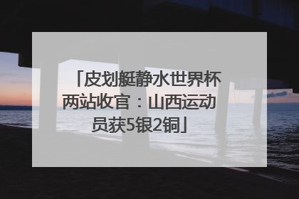 皮划艇静水世界杯两站收官：山西运动员获5银2铜