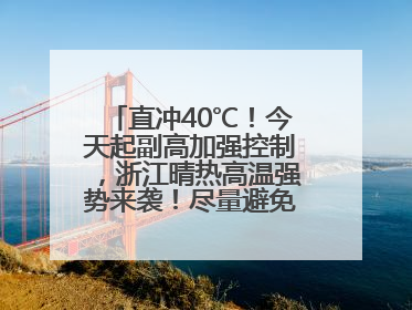 直冲40℃！今天起副高加强控制，浙江晴热高温强势来袭！尽量避免午后出行，谨防中暑、热射病……