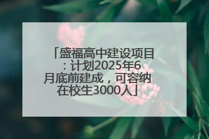 盛福高中建设项目：计划2025年6月底前建成，可容纳在校生3000人