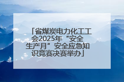 省煤炭电力化工工会2025年“安全生产月”安全应急知识竞赛决赛举办