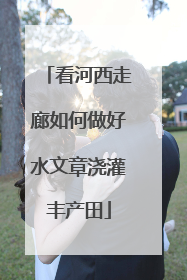 看河西走廊如何做好水文章浇灌丰产田