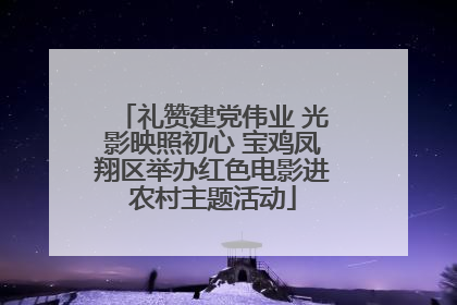 礼赞建党伟业 光影映照初心 宝鸡凤翔区举办红色电影进农村主题活动