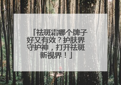 祛斑霜哪个牌子好又有效？护肤界守护神，打开祛斑新视界！