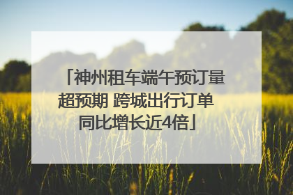 神州租车端午预订量超预期 跨城出行订单同比增长近4倍