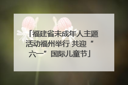 福建省未成年人主题活动福州举行 共迎“六一”国际儿童节