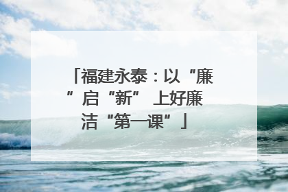 福建永泰：以“廉”启“新” 上好廉洁“第一课”