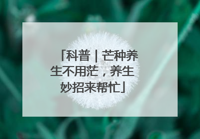 科普｜芒种养生不用茫，养生妙招来帮忙