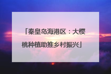秦皇岛海港区：大樱桃种植助推乡村振兴