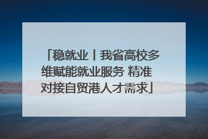 稳就业丨我省高校多维赋能就业服务 精准对接自贸港人才需求