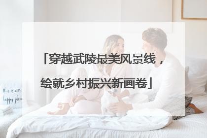穿越武陵最美风景线，绘就乡村振兴新画卷