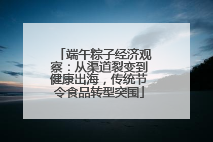 端午粽子经济观察：从渠道裂变到健康出海，传统节令食品转型突围