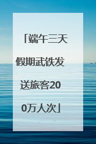 端午三天假期武铁发送旅客200万人次