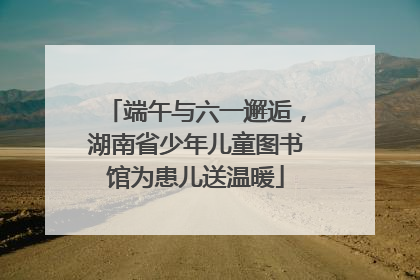 端午与六一邂逅，湖南省少年儿童图书馆为患儿送温暖