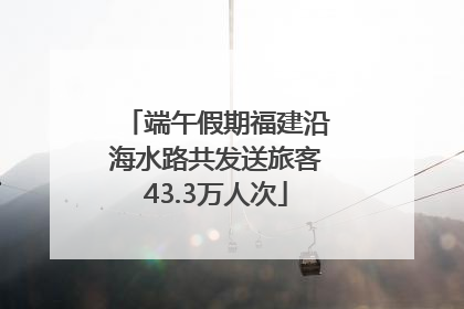 端午假期福建沿海水路共发送旅客43.3万人次