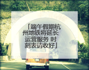 端午假期杭州地铁将延长运营服务 时刻表请收好