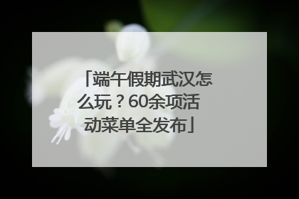 端午假期武汉怎么玩？60余项活动菜单全发布