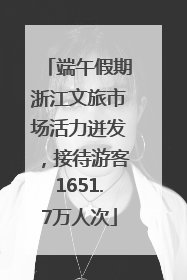 端午假期浙江文旅市场活力迸发，接待游客1651.7万人次