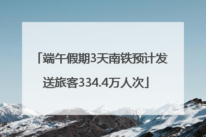 端午假期3天南铁预计发送旅客334.4万人次