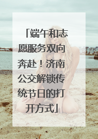 端午和志愿服务双向奔赴！济南公交解锁传统节日的打开方式