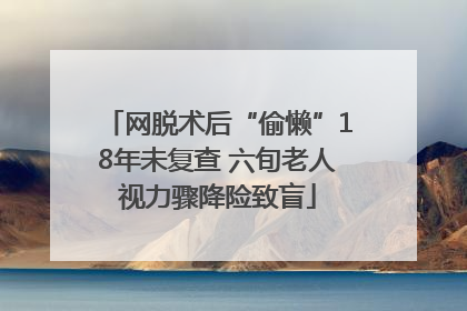 网脱术后“偷懒”18年未复查 六旬老人视力骤降险致盲