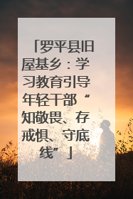 罗平县旧屋基乡：学习教育引导年轻干部“知敬畏、存戒惧、守底线”