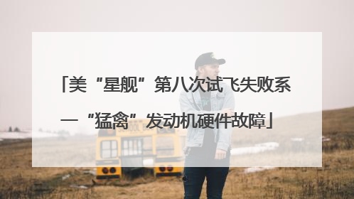 美“星舰”第八次试飞失败系一“猛禽”发动机硬件故障