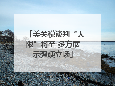 美关税谈判“大限”将至 多方展示强硬立场