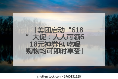 美团启动“618”大促：人人可领618元神券包 吃喝购物均可即时享受