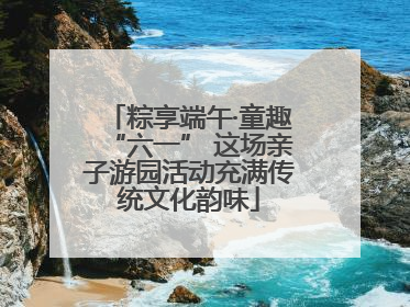 粽享端午·童趣“六一” 这场亲子游园活动充满传统文化韵味