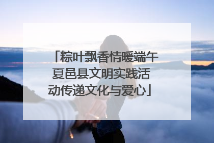 粽叶飘香情暖端午 夏邑县文明实践活动传递文化与爱心