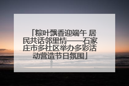 粽叶飘香迎端午 居民共话邻里情——石家庄市多社区举办多彩活动营造节日氛围