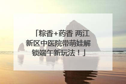 粽香+药香 两江新区中医院带萌娃解锁端午新玩法！