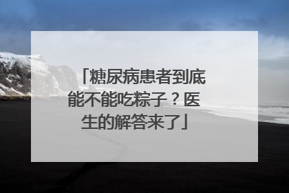 糖尿病患者到底能不能吃粽子？医生的解答来了