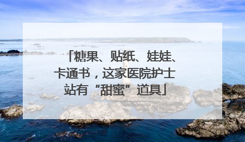 糖果、贴纸、娃娃、卡通书，这家医院护士站有“甜蜜”道具