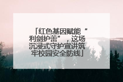 红色基因赋能“利剑护蕾”，这场沉浸式守护宣讲筑牢校园安全防线
