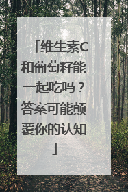 维生素C和葡萄籽能一起吃吗？答案可能颠覆你的认知