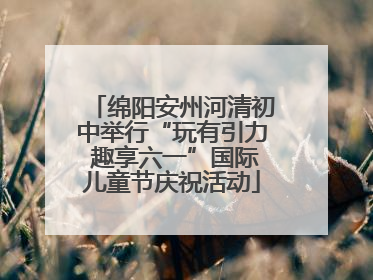 绵阳安州河清初中举行“玩有引力 趣享六一”国际儿童节庆祝活动