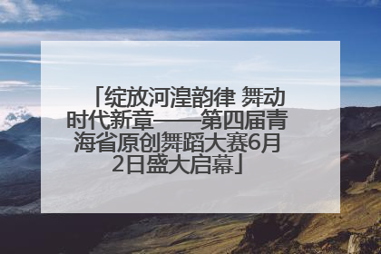 绽放河湟韵律 舞动时代新章——第四届青海省原创舞蹈大赛6月2日盛大启幕