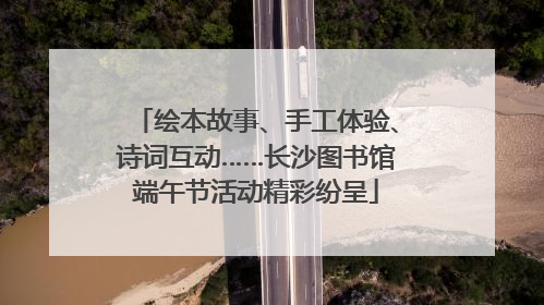 绘本故事、手工体验、诗词互动……长沙图书馆端午节活动精彩纷呈