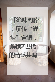 绝味鸭脖：玩转“鲜辣”营销，解锁Z世代的情感共鸣
