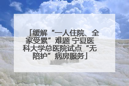 缓解“一人住院、全家受累”难题 宁夏医科大学总医院试点“无陪护”病房服务
