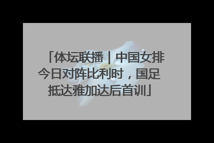 体坛联播｜中国女排今日对阵比利时，国足抵达雅加达后首训