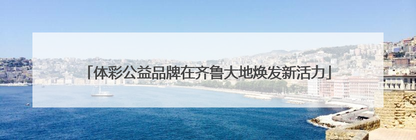 体彩公益品牌在齐鲁大地焕发新活力