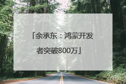 余承东：鸿蒙开发者突破800万