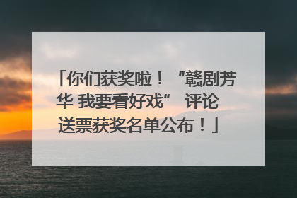 你们获奖啦！“赣剧芳华 我要看好戏” 评论送票获奖名单公布！