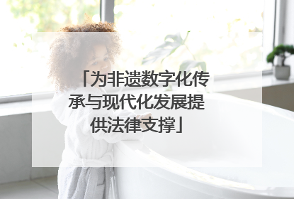 为非遗数字化传承与现代化发展提供法律支撑