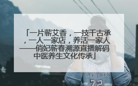 一片蕲艾香，一技千古承，一人一家店，养活一家人——俏妃蕲春溯源直播解码中医养生文化传承