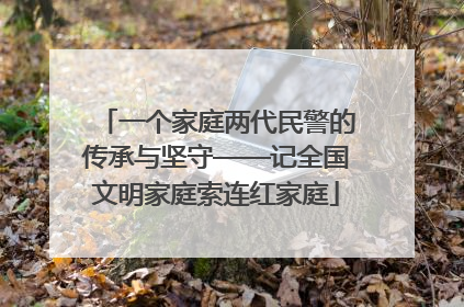 一个家庭两代民警的传承与坚守——记全国文明家庭索连红家庭