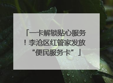一卡解锁贴心服务！李沧区红管家发放“便民服务卡”