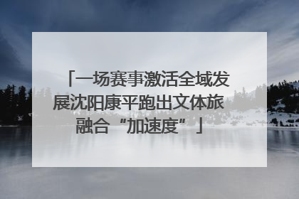 一场赛事激活全域发展沈阳康平跑出文体旅融合“加速度”